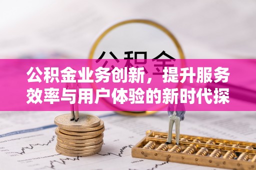 勉县公积金业务创新，提升服务效率与用户体验的新时代探索