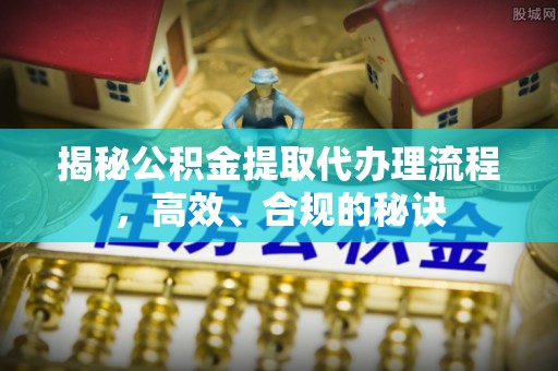 勉县揭秘公积金提取代办理流程，高效、合规的秘诀