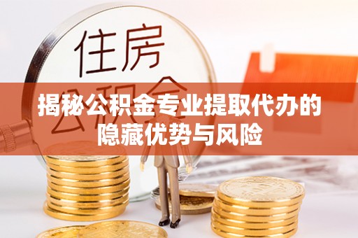 勉县揭秘公积金专业提取代办的隐藏优势与风险