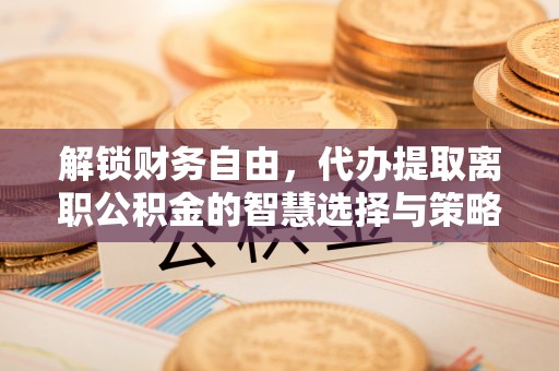 勉县解锁财务自由，代办提取离职公积金的智慧选择与策略