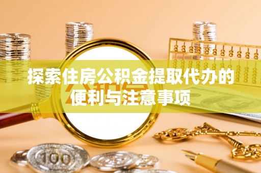 勉县探索住房公积金提取代办的便利与注意事项