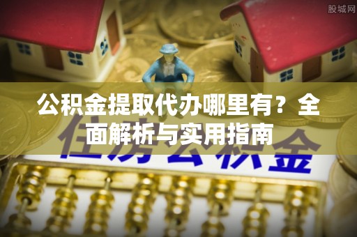 勉县公积金提取代办哪里有？全面解析与实用指南