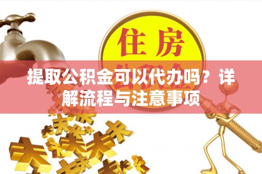 勉县提取公积金可以代办吗？详解流程与注意事项