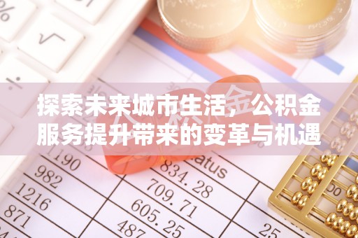 勉县探索未来城市生活，公积金服务提升带来的变革与机遇