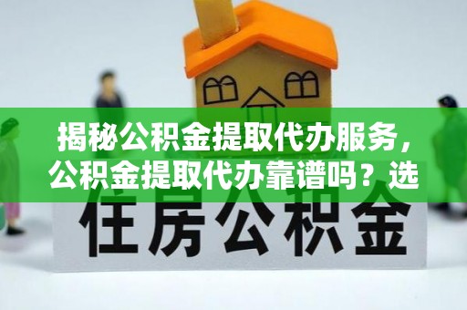 勉县揭秘公积金提取代办服务，公积金提取代办靠谱吗？选择需谨慎