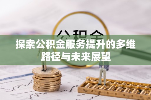 勉县探索公积金服务提升的多维路径与未来展望