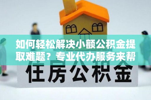 勉县如何轻松解决小额公积金提取难题？专业代办服务来帮忙