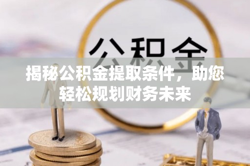 勉县揭秘公积金提取条件，助您轻松规划财务未来