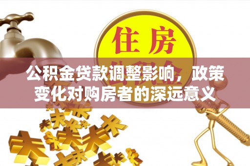 勉县公积金贷款调整影响，政策变化对购房者的深远意义