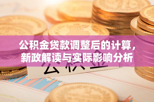 勉县公积金贷款调整后的计算，新政解读与实际影响分析