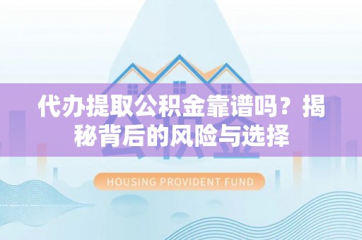 勉县代办提取公积金靠谱吗？揭秘背后的风险与选择
