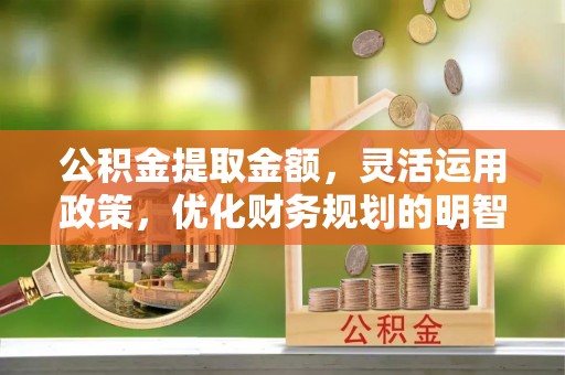 勉县公积金提取金额，灵活运用政策，优化财务规划的明智选择