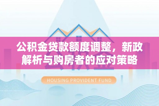 勉县公积金贷款额度调整，新政解析与购房者的应对策略