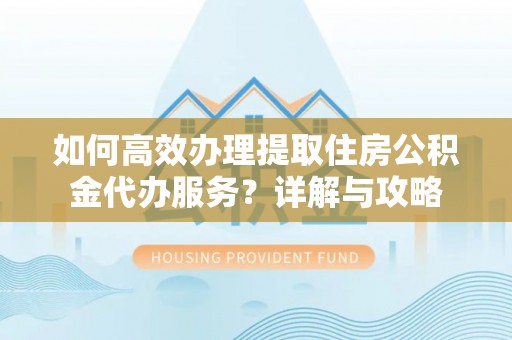 勉县如何高效办理提取住房公积金代办服务？详解与攻略