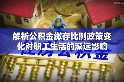 勉县解析公积金缴存比例政策变化对职工生活的深远影响