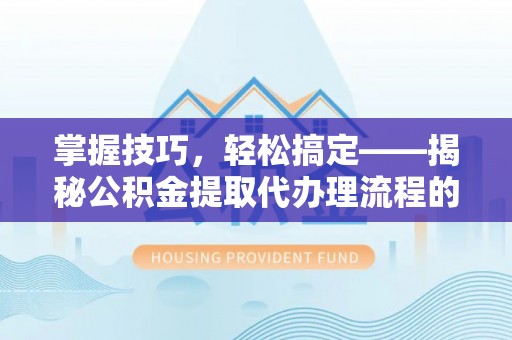 勉县掌握技巧，轻松搞定——揭秘公积金提取代办理流程的关键步骤