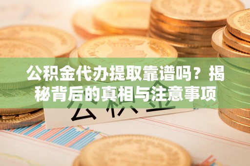 勉县公积金代办提取靠谱吗？揭秘背后的真相与注意事项