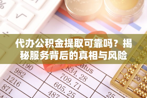 勉县代办公积金提取可靠吗？揭秘服务背后的真相与风险