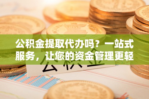 勉县公积金提取代办吗？一站式服务，让您的资金管理更轻松