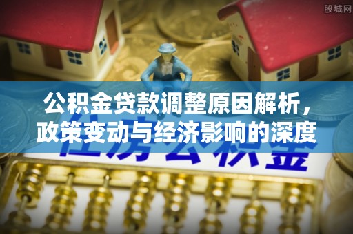 勉县公积金贷款调整原因解析，政策变动与经济影响的深度探讨