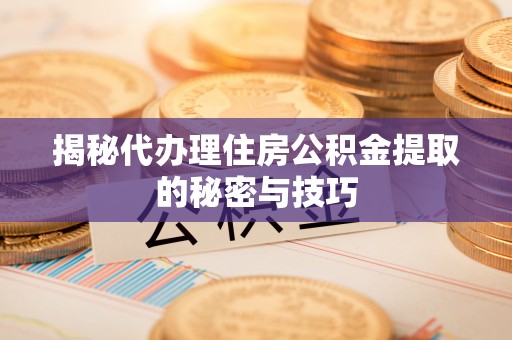 勉县揭秘代办理住房公积金提取的秘密与技巧