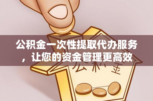 勉县公积金一次性提取代办服务，让您的资金管理更高效