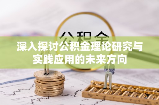 勉县深入探讨公积金理论研究与实践应用的未来方向