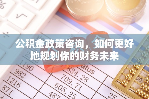勉县公积金政策咨询，如何更好地规划你的财务未来