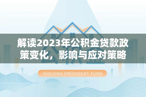 勉县解读2023年公积金贷款政策变化，影响与应对策略