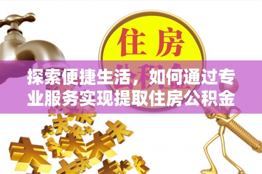 勉县探索便捷生活，如何通过专业服务实现提取住房公积金代办