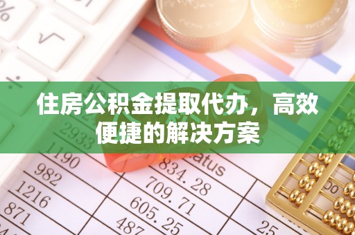勉县住房公积金提取代办，高效便捷的解决方案