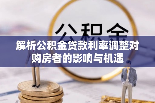 勉县解析公积金贷款利率调整对购房者的影响与机遇
