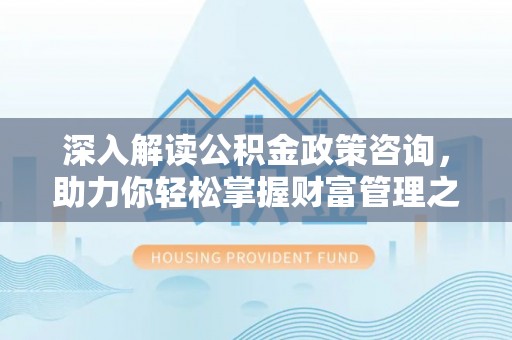 勉县深入解读公积金政策咨询，助力你轻松掌握财富管理之道