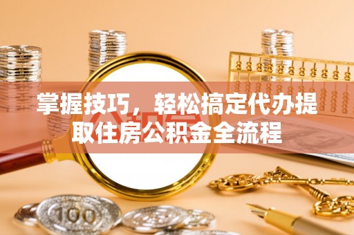 勉县掌握技巧，轻松搞定代办提取住房公积金全流程