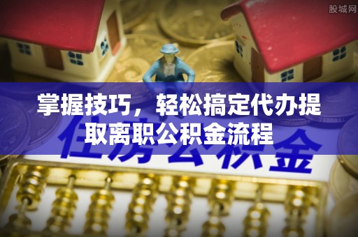 勉县掌握技巧，轻松搞定代办提取离职公积金流程