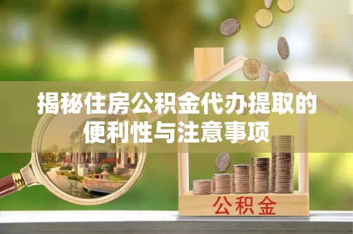 勉县揭秘住房公积金代办提取的便利性与注意事项