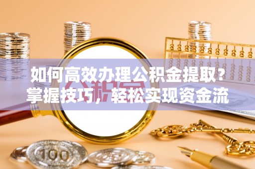 勉县如何高效办理公积金提取？掌握技巧，轻松实现资金流动