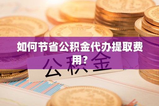 勉县如何节省公积金代办提取费用？