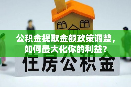 勉县公积金提取金额政策调整，如何最大化你的利益？