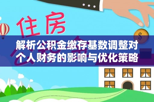 勉县解析公积金缴存基数调整对个人财务的影响与优化策略
