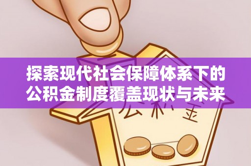 勉县探索现代社会保障体系下的公积金制度覆盖现状与未来发展