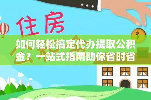 勉县如何轻松搞定代办提取公积金？一站式指南助你省时省心