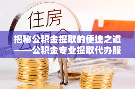 勉县揭秘公积金提取的便捷之道——公积金专业提取代办服务解析