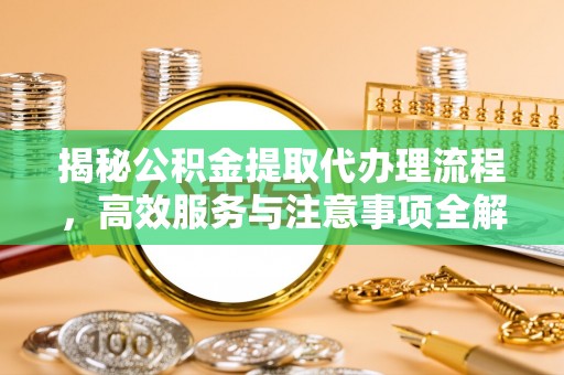 勉县揭秘公积金提取代办理流程，高效服务与注意事项全解析