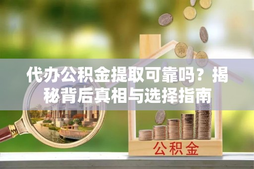 勉县代办公积金提取可靠吗？揭秘背后真相与选择指南