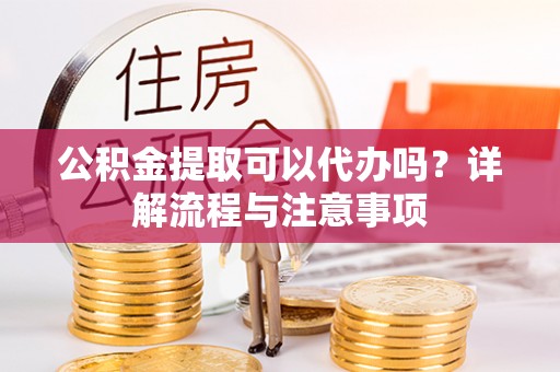勉县公积金提取可以代办吗？详解流程与注意事项
