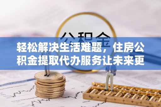 勉县轻松解决生活难题，住房公积金提取代办服务让未来更安心