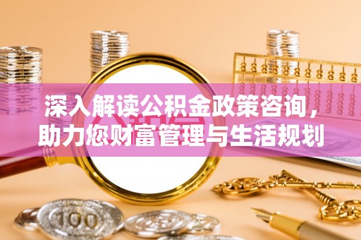 勉县深入解读公积金政策咨询，助力您财富管理与生活规划