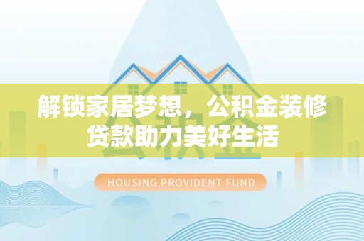 勉县解锁家居梦想，公积金装修贷款助力美好生活