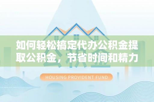 勉县如何轻松搞定代办公积金提取公积金，节省时间和精力的秘密武器